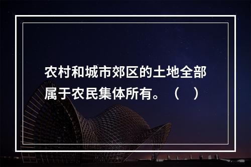 农村和城市郊区的土地全部属于农民集体所有。（　）