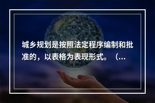 城乡规划是按照法定程序编制和批准的，以表格为表现形式。（　）