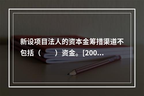 新设项目法人的资本金筹措渠道不包括（　　）资金。[2006