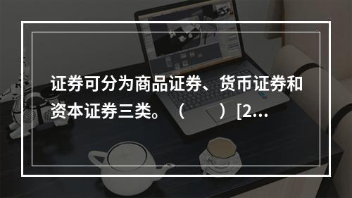 证券可分为商品证券、货币证券和资本证券三类。（　　）[20