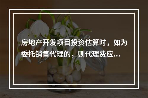 房地产开发项目投资估算时，如为委托销售代理的，则代理费应列