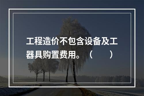 工程造价不包含设备及工器具购置费用。（　　）