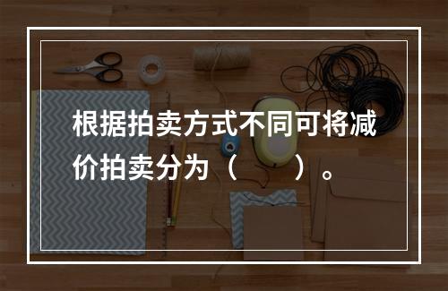 根据拍卖方式不同可将减价拍卖分为（　　）。