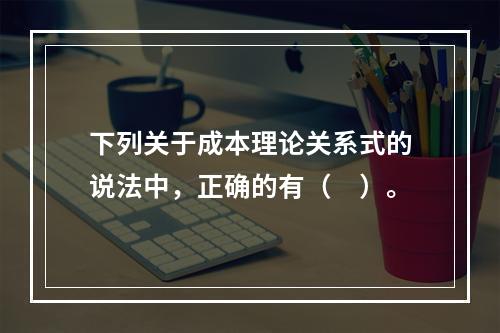 下列关于成本理论关系式的说法中，正确的有（　）。