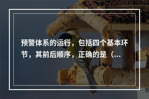 预警体系的运行，包括四个基本环节，其前后顺序，正确的是（　）