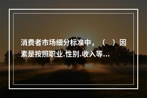 消费者市场细分标准中，（　）因素是按照职业.性别.收入等变量