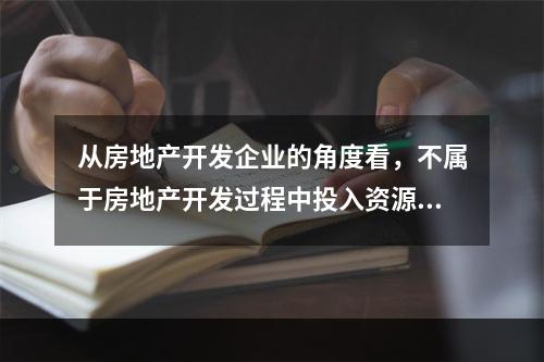 从房地产开发企业的角度看，不属于房地产开发过程中投入资源的是