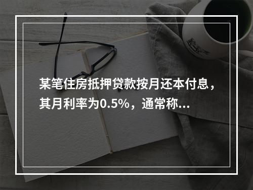 某笔住房抵押贷款按月还本付息，其月利率为0.5%，通常称为