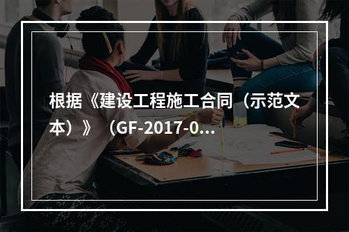 根据《建设工程施工合同（示范文本）》（GF-2017-020