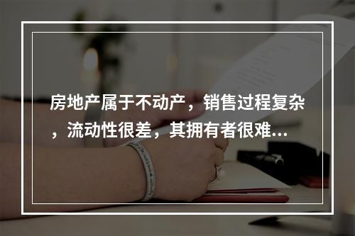 房地产属于不动产，销售过程复杂，流动性很差，其拥有者很难在短