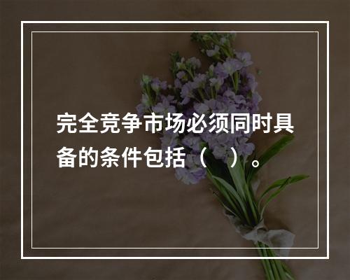 完全竞争市场必须同时具备的条件包括（　）。