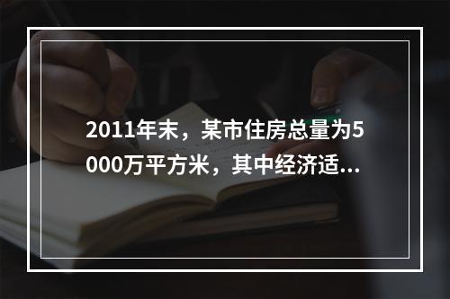 2011年末，某市住房总量为5000万平方米，其中经济适用住