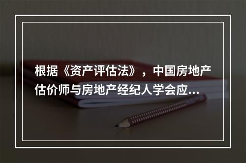 根据《资产评估法》，中国房地产估价师与房地产经纪人学会应当在