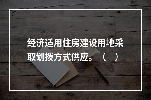 经济适用住房建设用地采取划拨方式供应。（　）