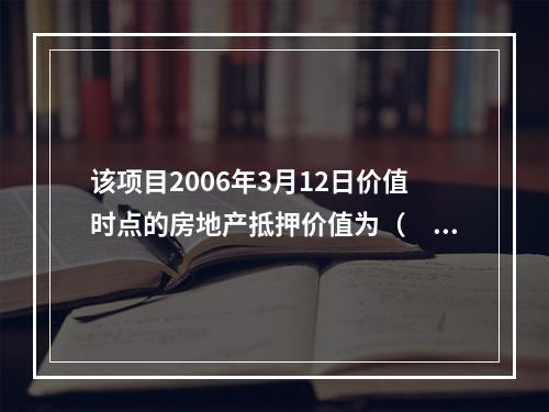 该项目2006年3月12日价值时点的房地产抵押价值为（　　）