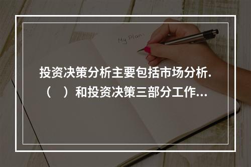 投资决策分析主要包括市场分析.（　）和投资决策三部分工作。