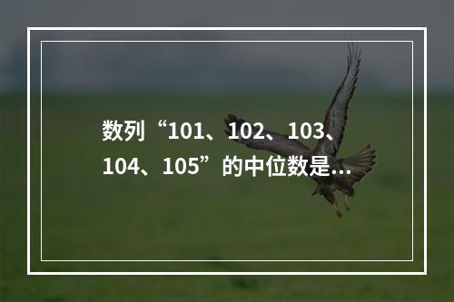 数列“101、102、103、104、105”的中位数是1