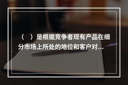 （　）是根据竞争者现有产品在细分市场上所处的地位和客户对产品