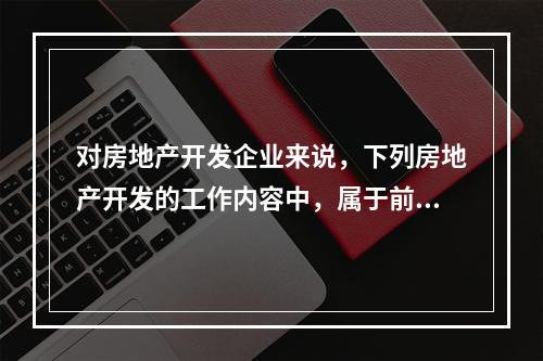 对房地产开发企业来说，下列房地产开发的工作内容中，属于前期工