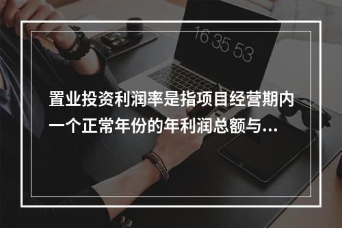 置业投资利润率是指项目经营期内一个正常年份的年利润总额与（