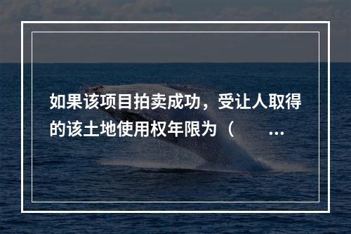 如果该项目拍卖成功，受让人取得的该土地使用权年限为（　　）年