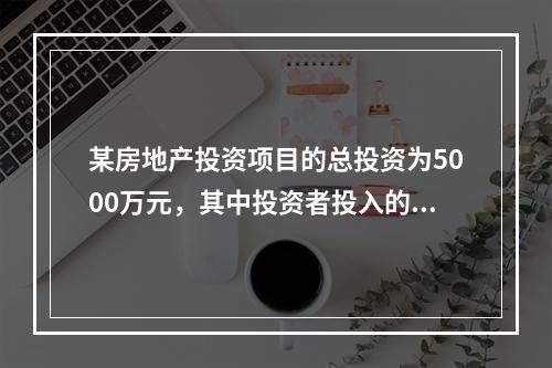 某房地产投资项目的总投资为5000万元，其中投资者投入的权