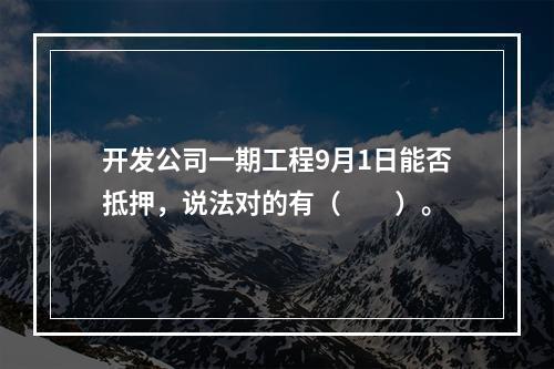 开发公司一期工程9月1日能否抵押，说法对的有（　　）。