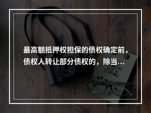 最高额抵押权担保的债权确定前，债权人转让部分债权的，除当事人