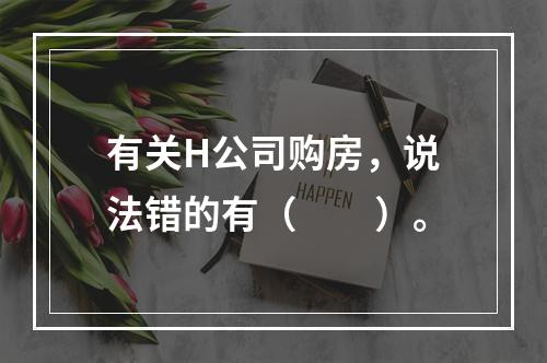 有关H公司购房，说法错的有（　　）。