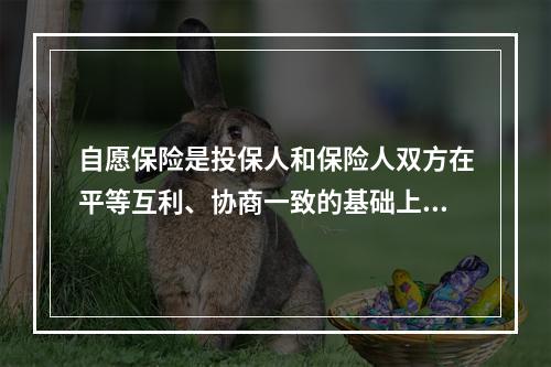 自愿保险是投保人和保险人双方在平等互利、协商一致的基础上，