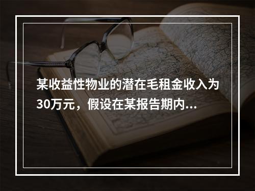 某收益性物业的潜在毛租金收入为30万元，假设在某报告期内的