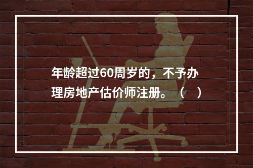 年龄超过60周岁的，不予办理房地产估价师注册。（　）