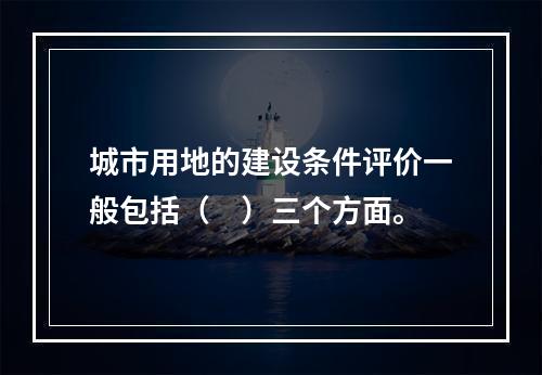 城市用地的建设条件评价一般包括（　）三个方面。