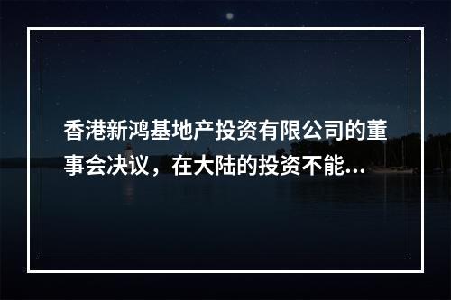 香港新鸿基地产投资有限公司的董事会决议，在大陆的投资不能超过