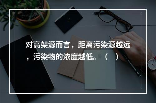 对高架源而言，距离污染源越远，污染物的浓度越低。（　）