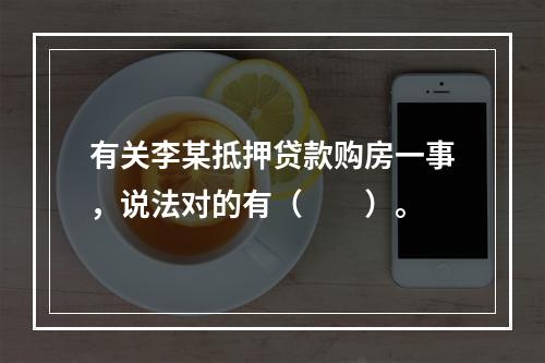 有关李某抵押贷款购房一事，说法对的有（　　）。