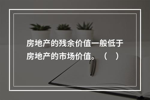 房地产的残余价值一般低于房地产的市场价值。（　）