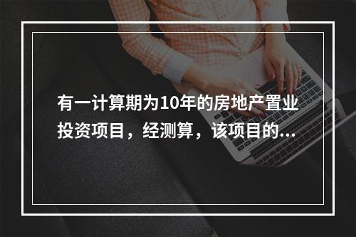 有一计算期为10年的房地产置业投资项目，经测算，该项目的投