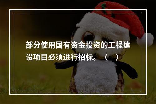 部分使用国有资金投资的工程建设项目必须进行招标。（　）