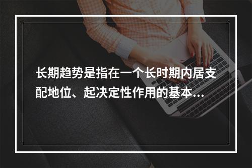 长期趋势是指在一个长时期内居支配地位、起决定性作用的基本因