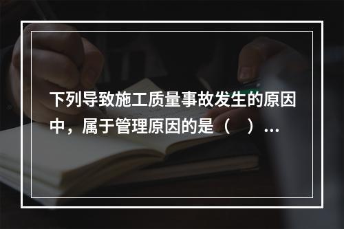 下列导致施工质量事故发生的原因中，属于管理原因的是（　）。