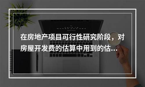 在房地产项目可行性研究阶段，对房屋开发费的估算中用到的估算