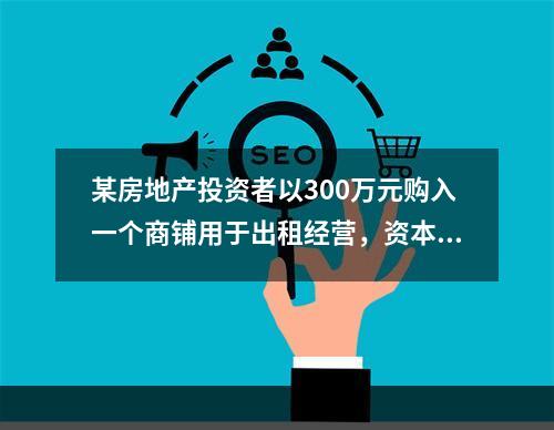 某房地产投资者以300万元购入一个商铺用于出租经营，资本金