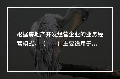 根据房地产开发经营企业的业务经营模式，（　　）主要适用于商