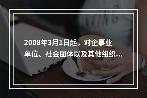 2008年3月1日起，对企事业单位、社会团体以及其他组织按