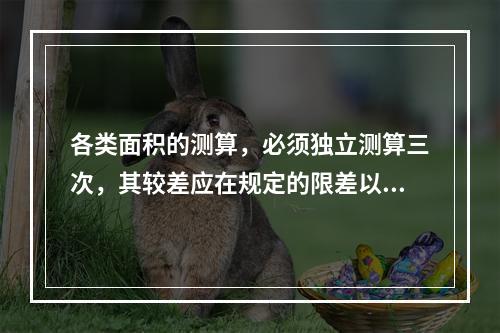 各类面积的测算，必须独立测算三次，其较差应在规定的限差以内，