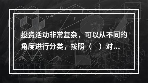 投资活动非常复杂，可以从不同的角度进行分类，按照（　）对投资