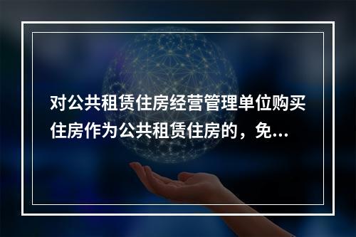 对公共租赁住房经营管理单位购买住房作为公共租赁住房的，免征