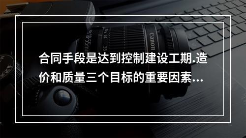 合同手段是达到控制建设工期.造价和质量三个目标的重要因素。