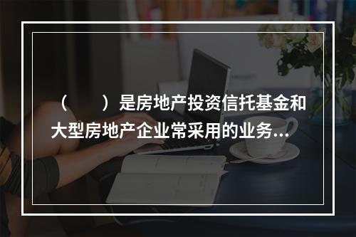 （　　）是房地产投资信托基金和大型房地产企业常采用的业务经